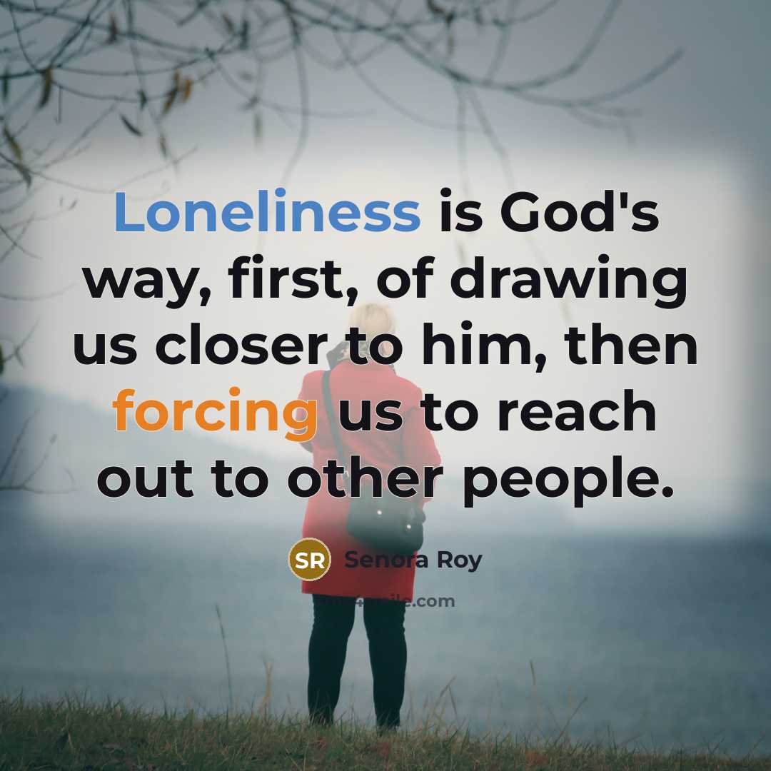“Loneliness is God's way, first, of drawing us closer to him, then forcing us to reach out to other people.” quote by Senora Roy