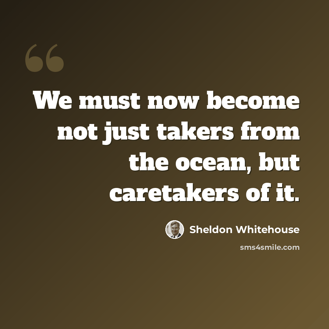 “We must now become not just takers from the ocean, but caretakers of it.” quote by Sheldon Whitehouse