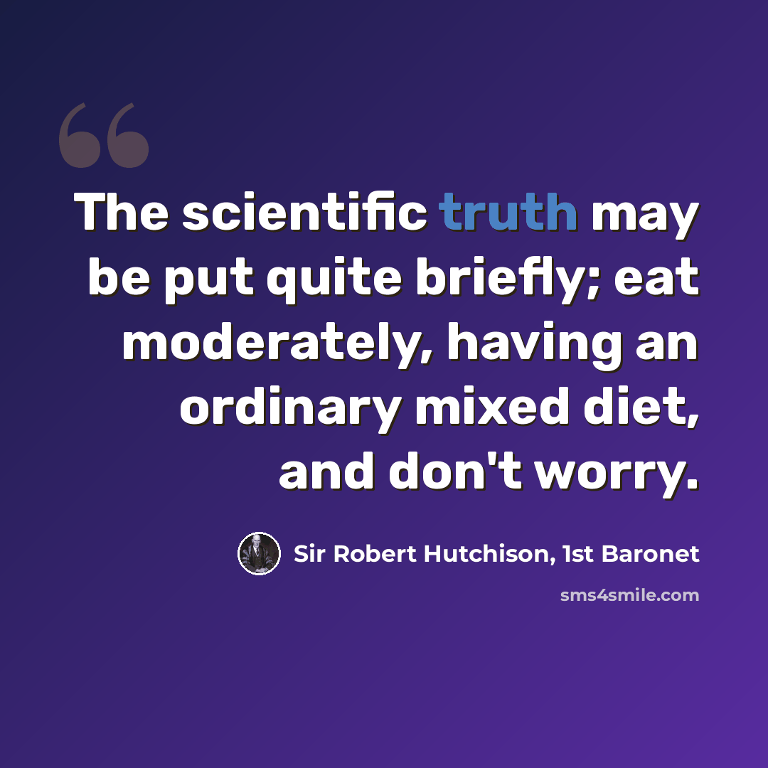 “The scientific truth may be put quite briefly; eat moderately, having an ordinary mixed diet, and don't worry.” quote by Sir Robert Hutchison, 1st Baronet