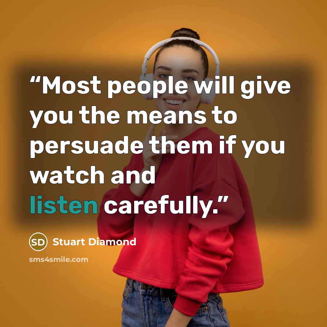 “Most people will give you the means to persuade them if you watch and listen carefully.” quote by Stuart Diamond