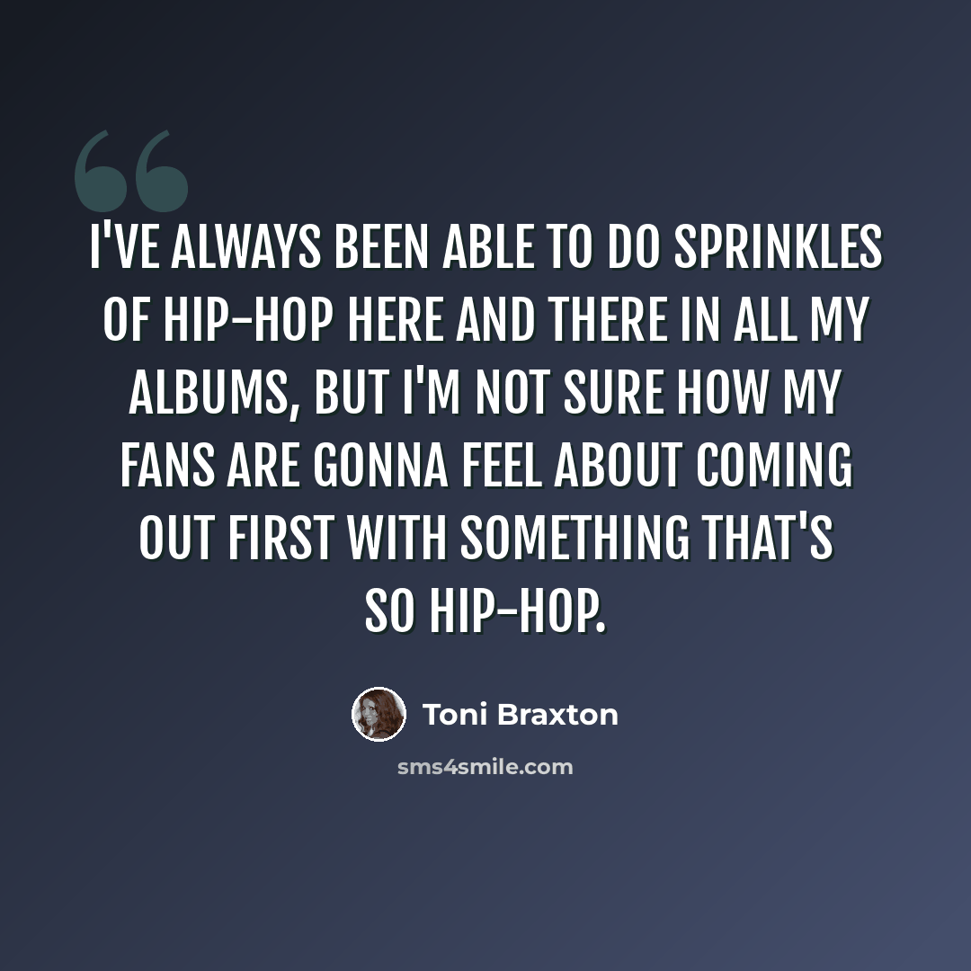 “I've always been able to do sprinkles of hip-hop here and there in all my albums, but I'm not sure how my fans are gonna feel about coming out first with something that's so hip-hop.” quote by Toni Braxton