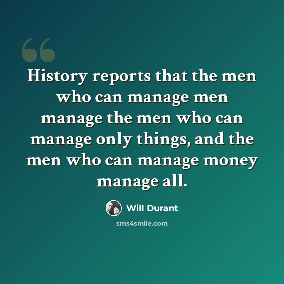 “History reports that the men who can manage men manage the men who can manage only things, and the men who can manage money manage all.” quote by Will Durant