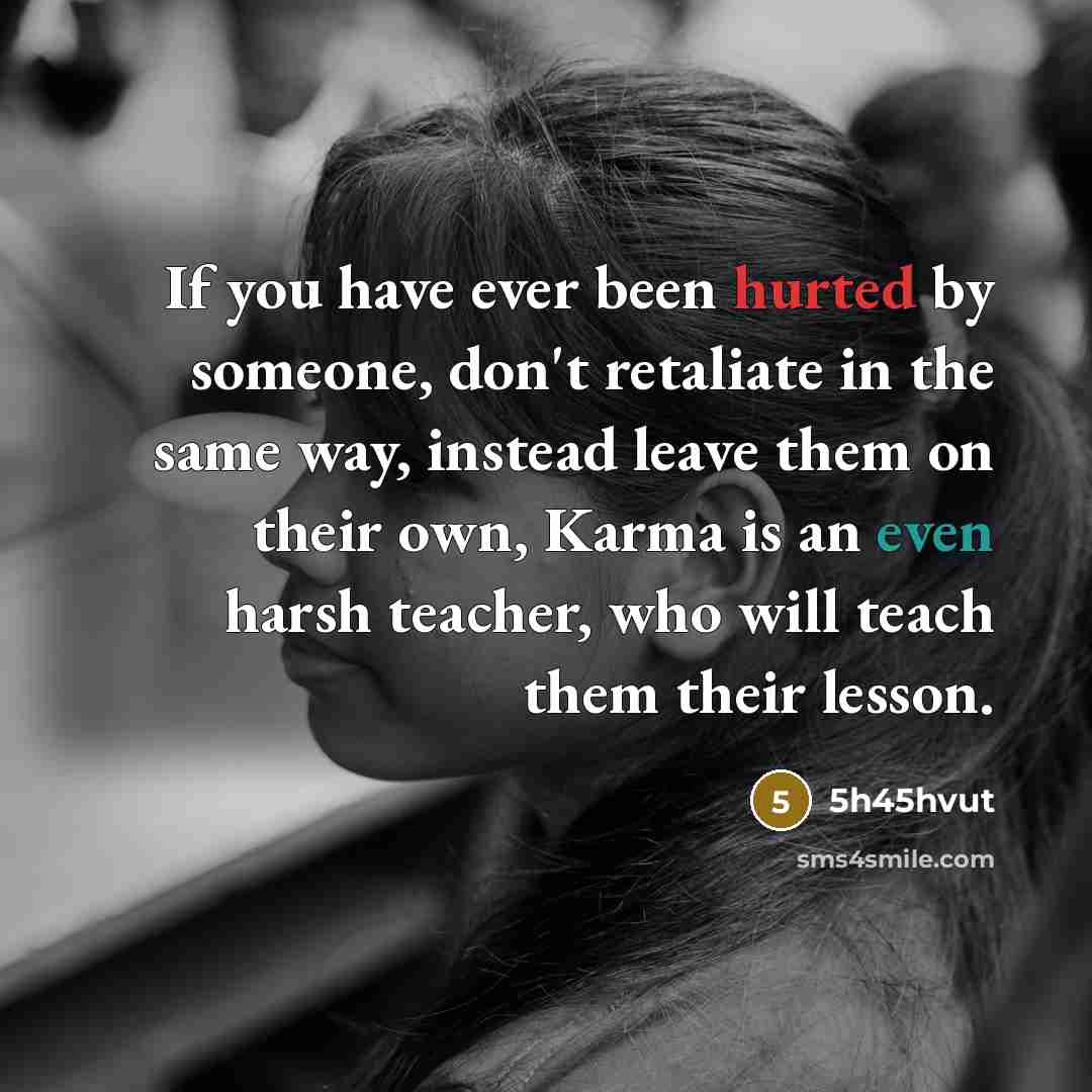 “If you have ever been hurted by someone, don't retaliate in the same way, instead leave them on their own, Karma is an even harsh teacher, who will teach them their lesson.” quote by 5h45hvut