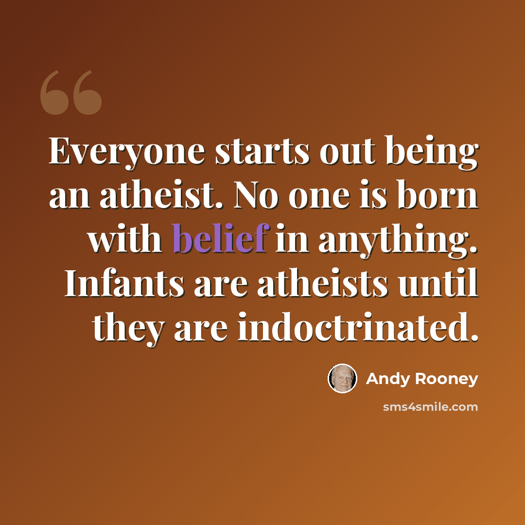 “Everyone starts out being an atheist. No one is born with belief in anything. Infants are atheists until they are indoctrinated.” quote by Andy Rooney