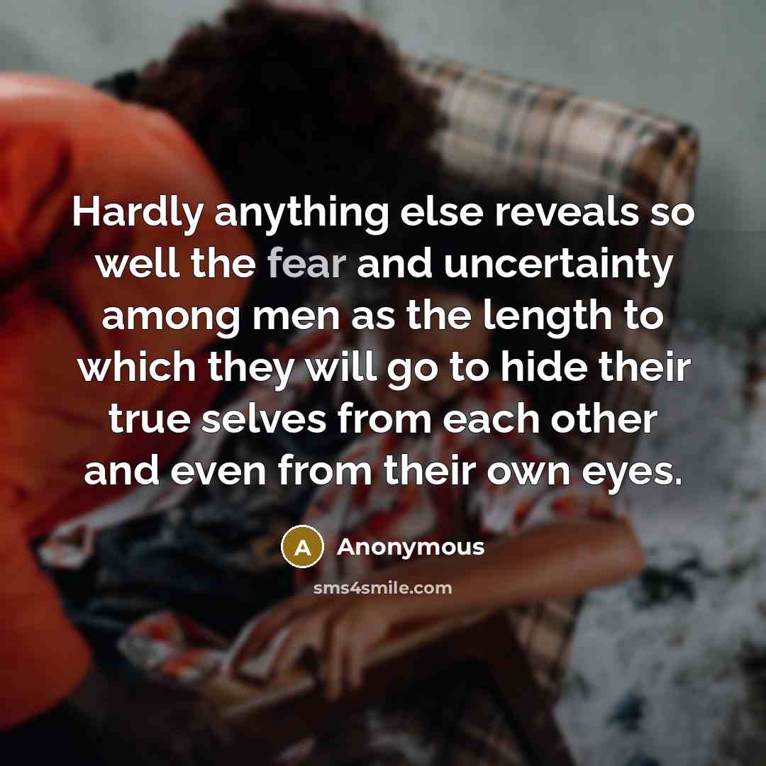 “Hardly anything else reveals so well the fear and uncertainty among men as the length to which they will go to hide their true selves from each other and even from their own eyes.” quote by Anonymous