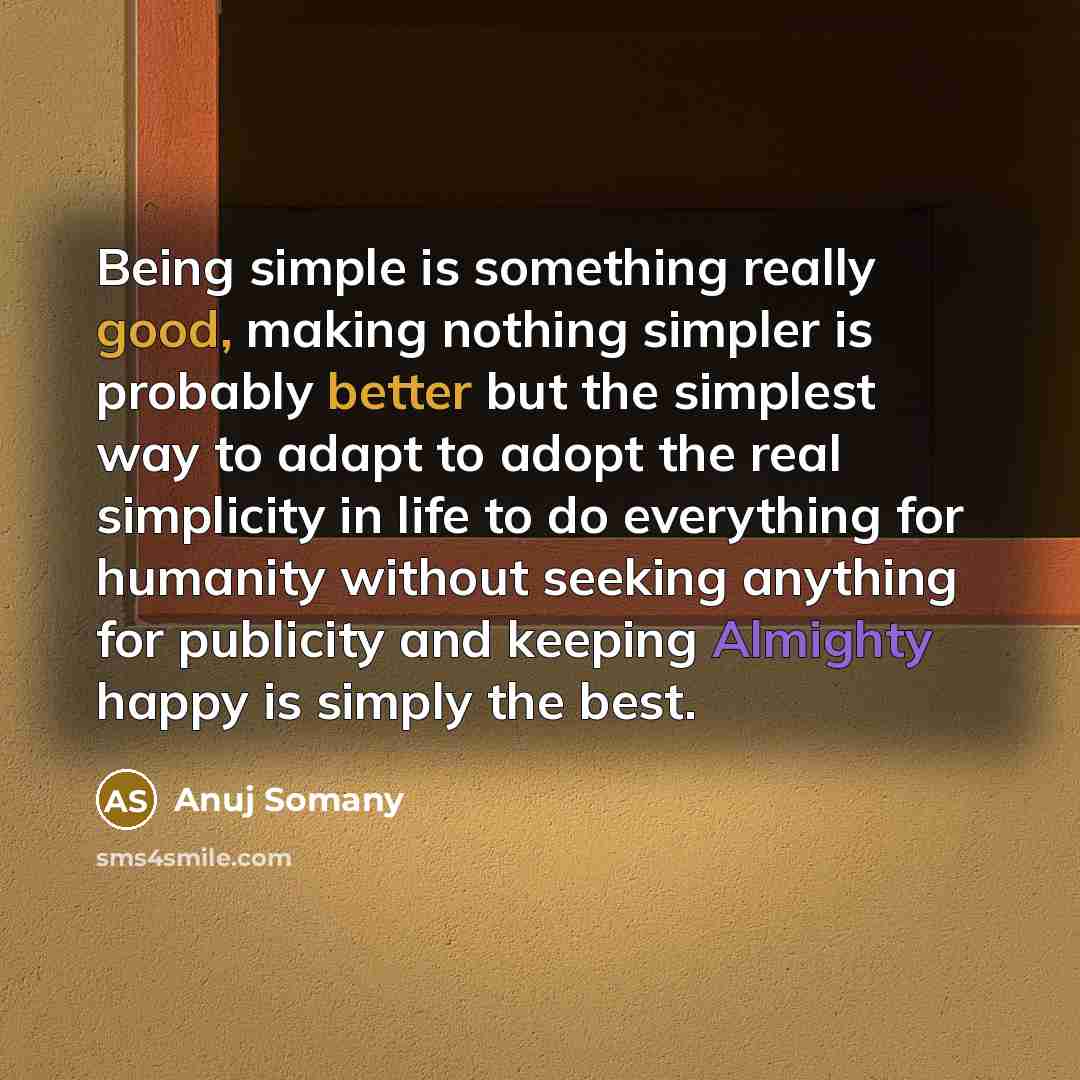 “Being simple is something really good, making nothing simpler is probably better but the simplest way to adapt to adopt the real simplicity in life to do everything for humanity without seeking anything for publicity and keeping Almighty happy is simply the best.” quote by Anuj Somany