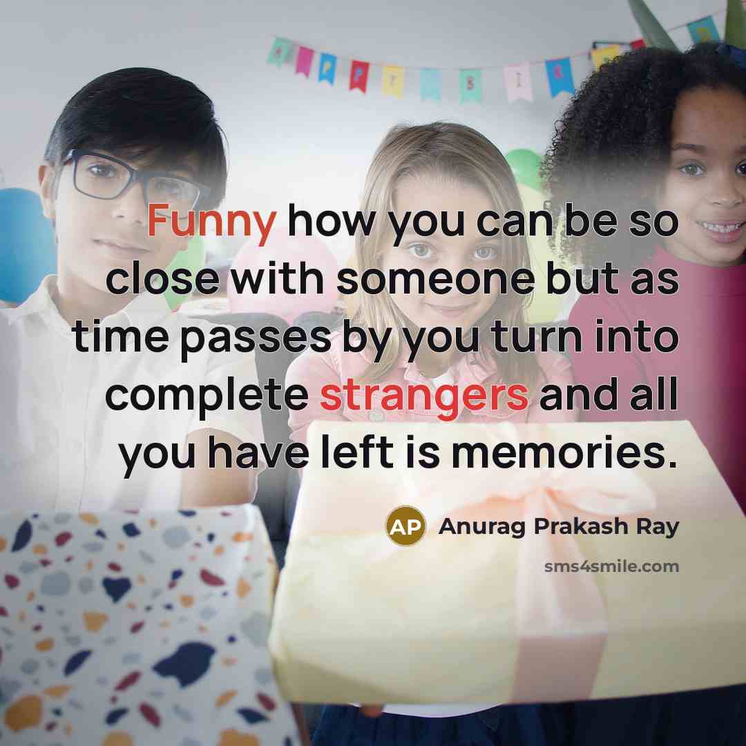 “Funny how you can be so close with someone but as time passes by you turn into complete strangers and all you have left is memories.” quote by Anurag Prakash Ray