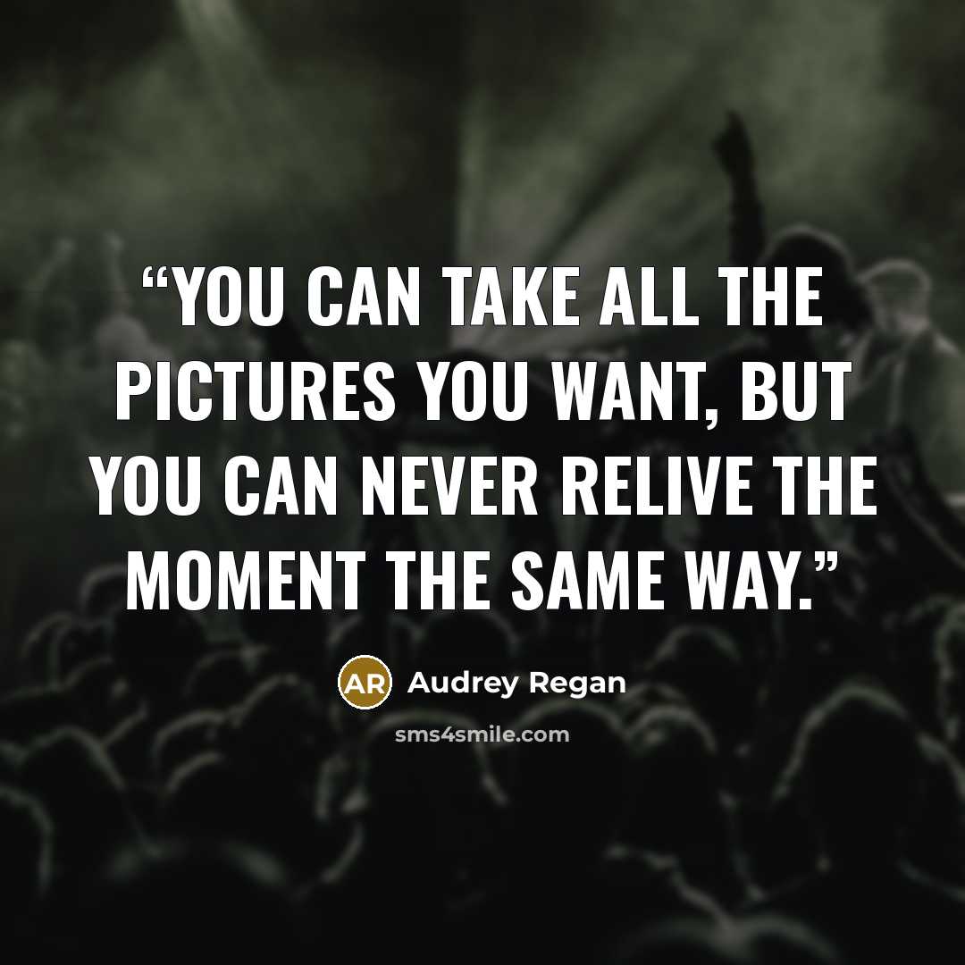 “You can take all the pictures you want, but you can never relive the moment the same way.” quote by Audrey Regan