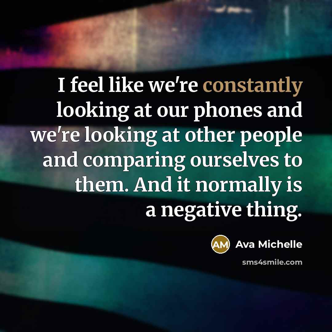 “I feel like we're constantly looking at our phones and we're looking at other people and comparing ourselves to them. And it normally is a negative thing.” quote by Ava Michelle