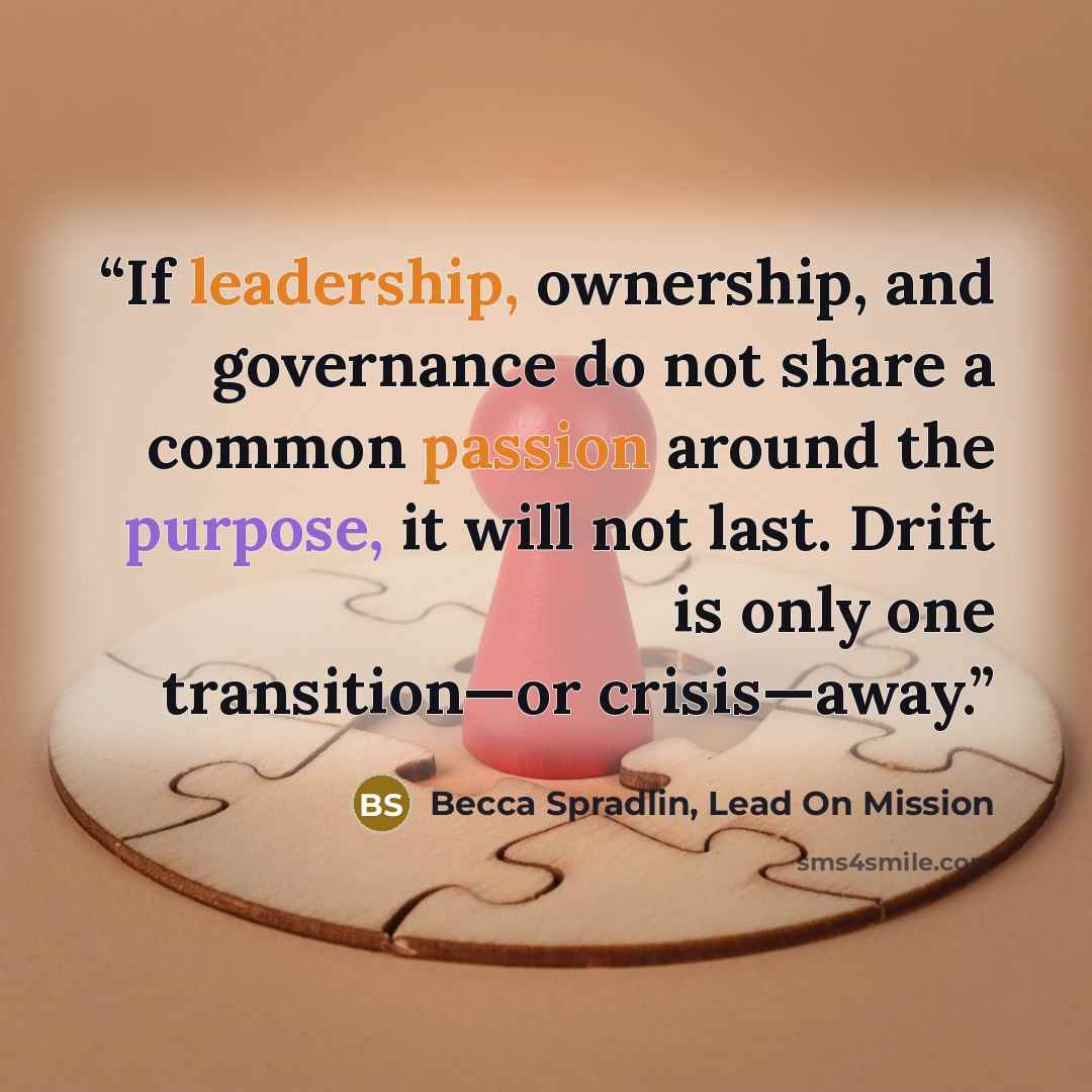 “If leadership, ownership, and governance do not share a common passion around the purpose, it will not last. Drift is only one transition—or crisis—away.” quote by Becca Spradlin, Lead On Mission