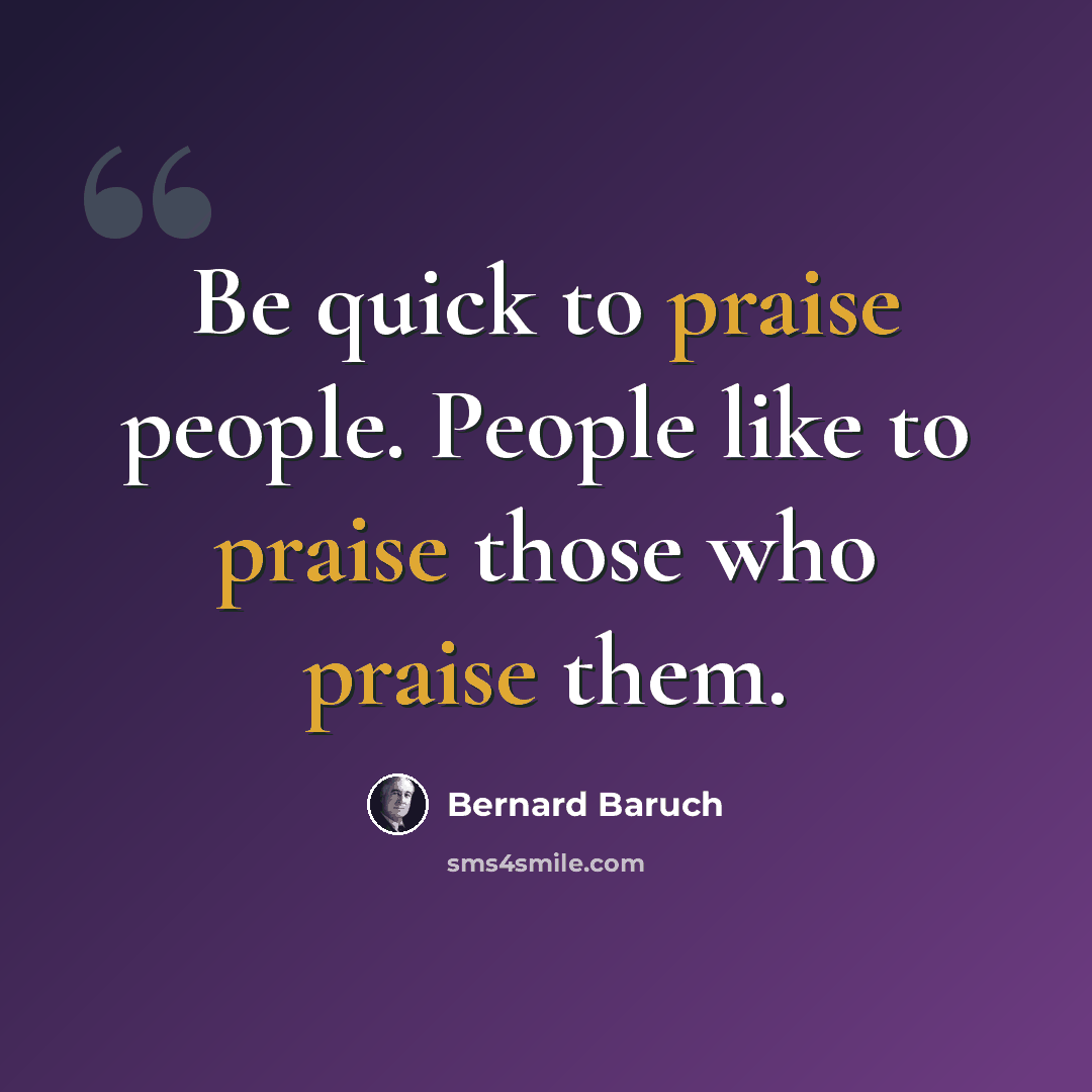 “Be quick to praise people. People like to praise those who praise them.” quote by Bernard Baruch