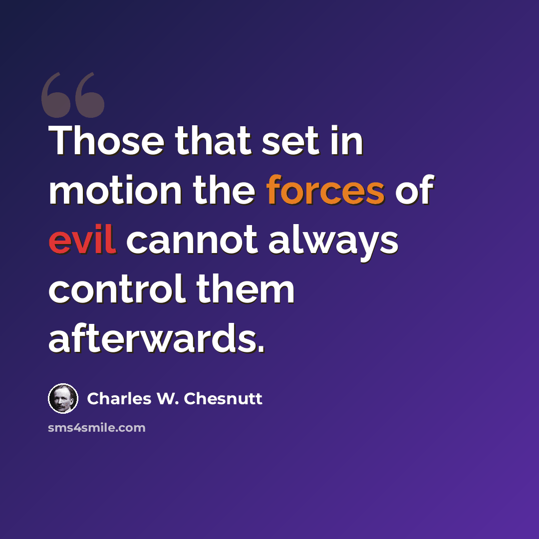 “Those that set in motion the forces of evil cannot always control them afterwards.” quote by Charles W. Chesnutt