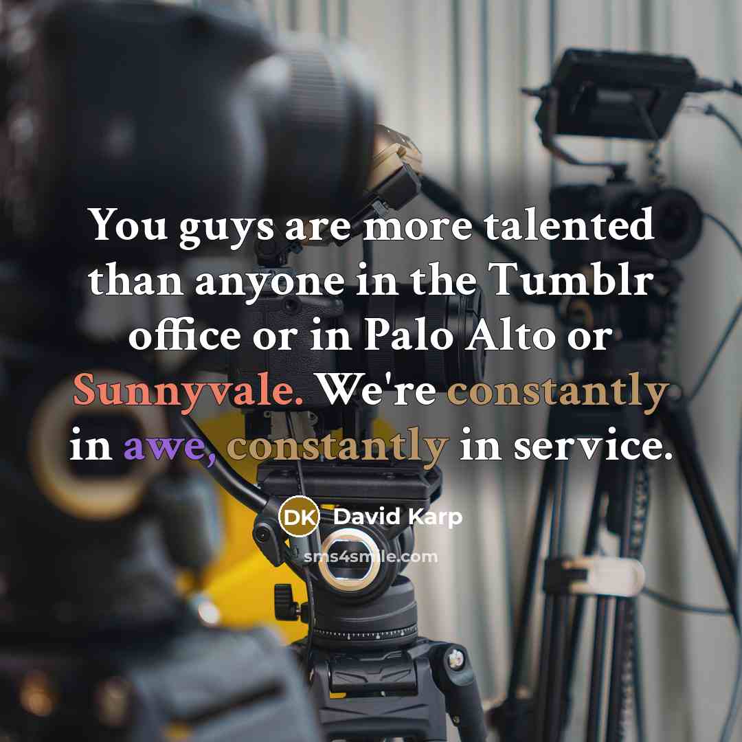 “You guys are more talented than anyone in the Tumblr office or in Palo Alto or Sunnyvale. We're constantly in awe, constantly in service.” quote by David Karp