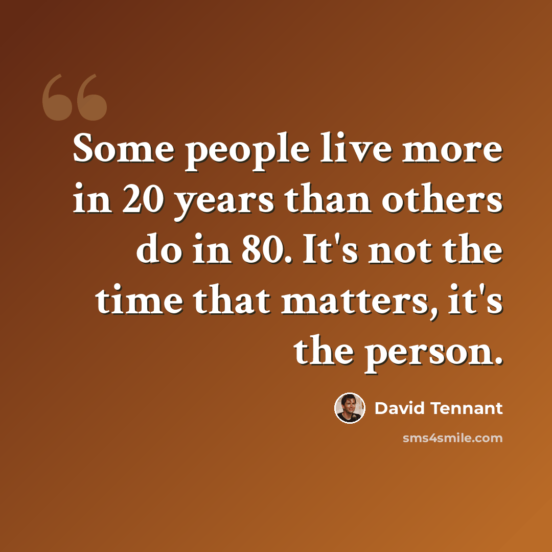 “Some people live more in 20 years than others do in 80. It's not the time that matters, it's the person.” quote by David Tennant