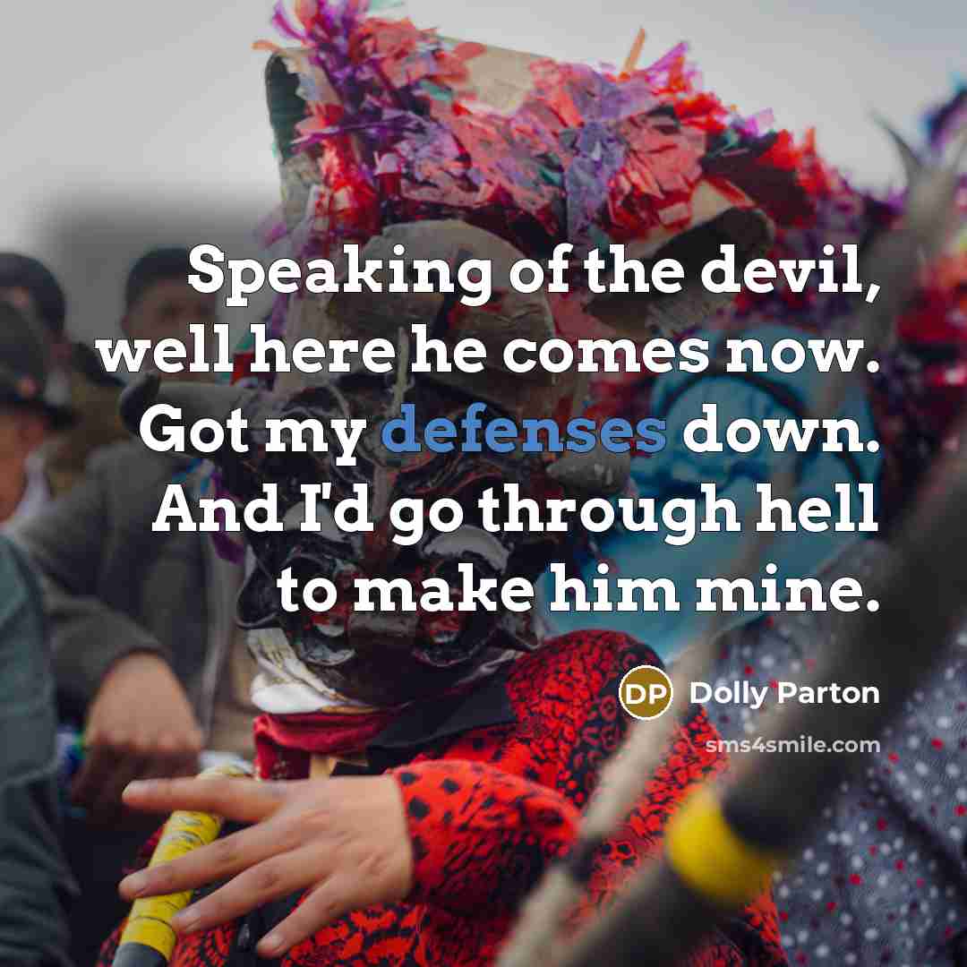 “Speaking of the devil, well here he comes now. Got my defenses down. And I'd go through hell to make him mine.” quote by Dolly Parton