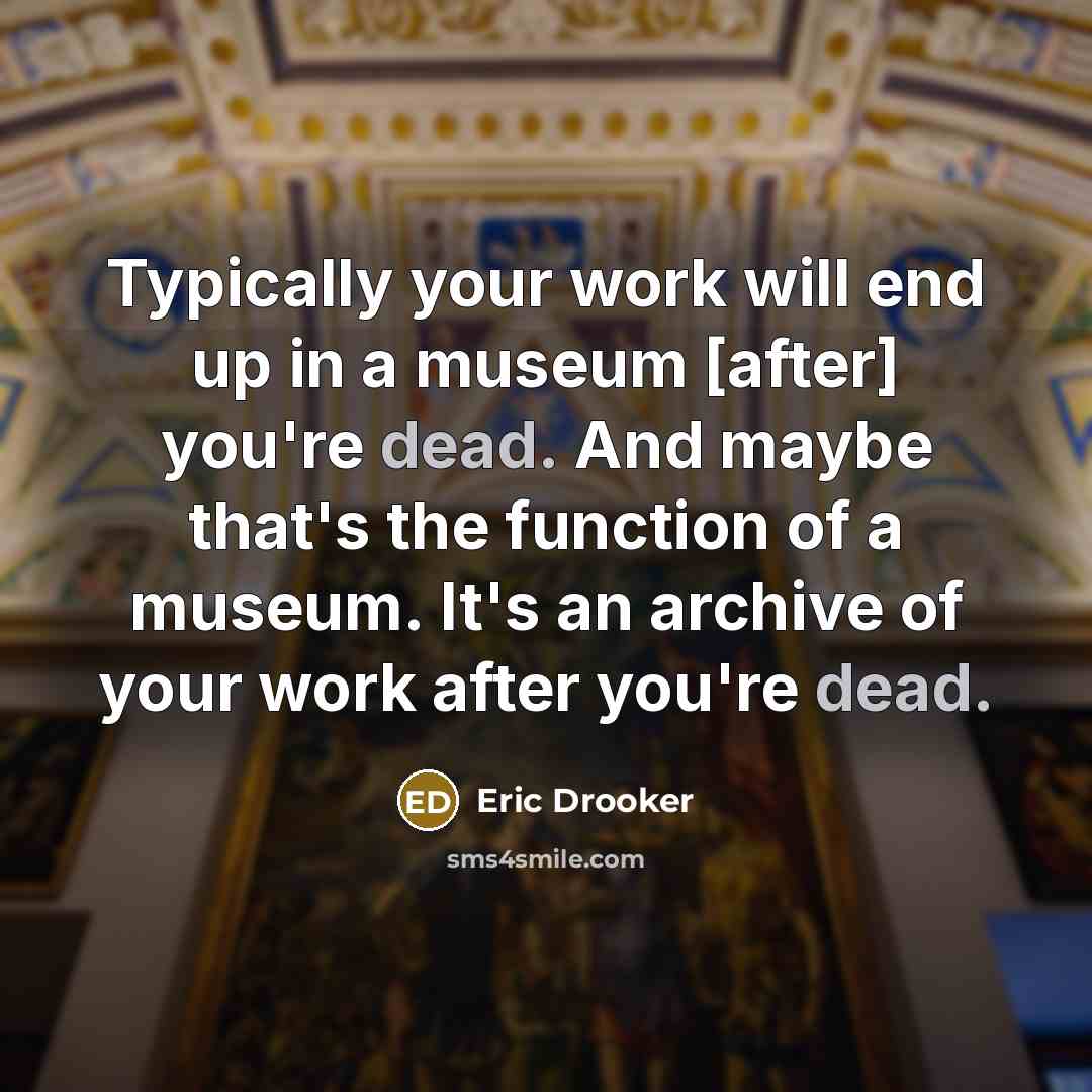 “Typically your work will end up in a museum [after] you're dead. And maybe that's the function of a museum. It's an archive of your work after you're dead.” quote by Eric Drooker