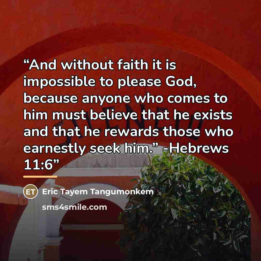 “And without faith it is impossible to please God, because anyone who comes to him must believe that he exists and that he rewards those who earnestly seek him.” -Hebrews 11:6” quote by Eric Tayem Tangumonkem