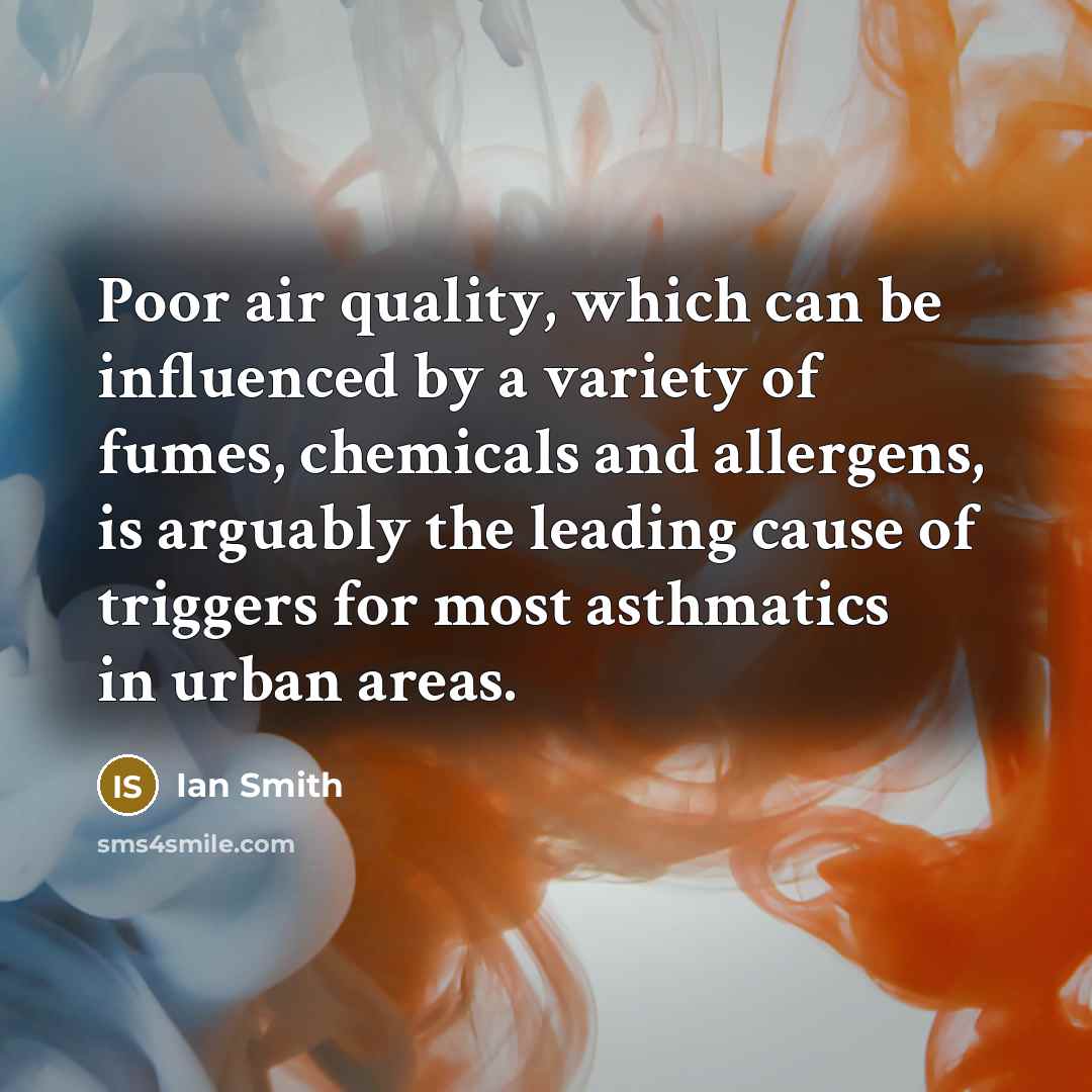 “Poor air quality, which can be influenced by a variety of fumes, chemicals and allergens, is arguably the leading cause of triggers for most asthmatics in urban areas.” quote by Ian Smith