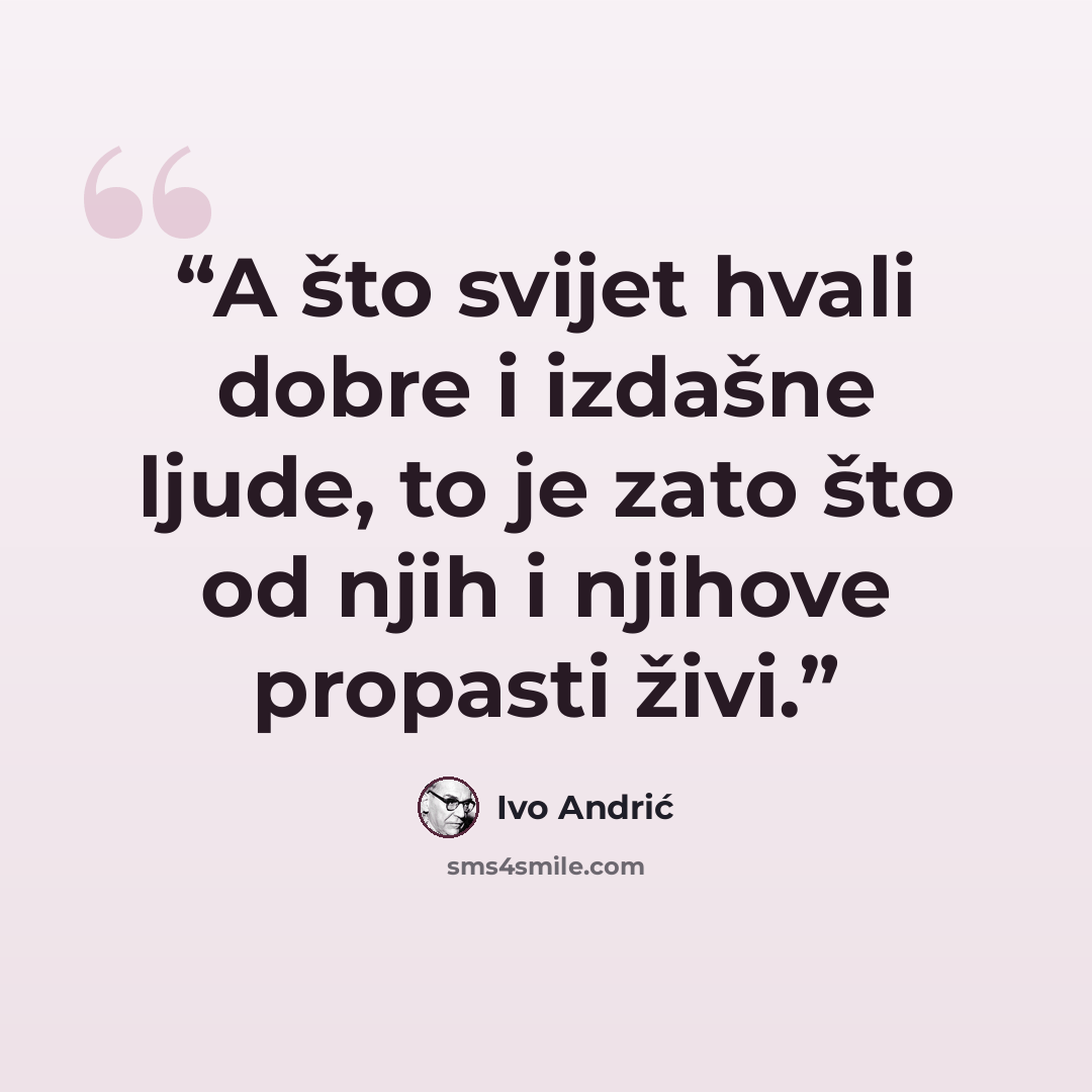 “A što svijet hvali dobre i izdašne ljude, to je zato što od njih i njihove propasti živi.” quote by Ivo Andrić