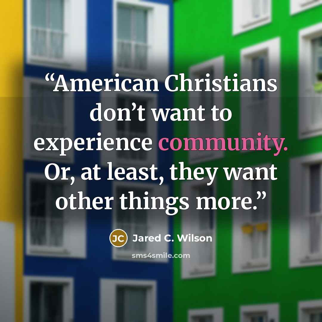 “American Christians don’t want to experience community. Or, at least, they want other things more.” quote by Jared C. Wilson