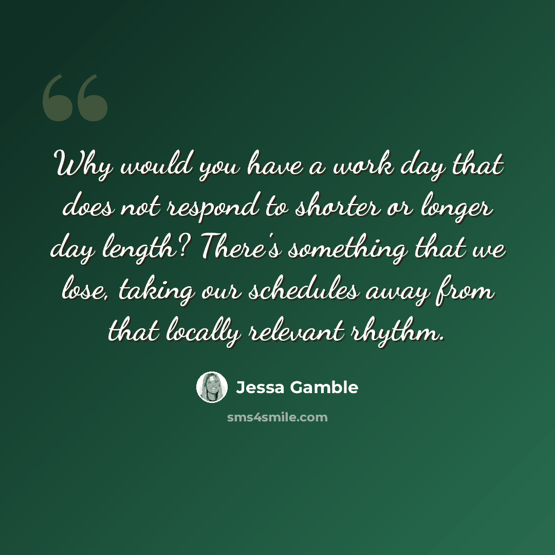 “Why would you have a work day that does not respond to shorter or longer day length? There's something that we lose, taking our schedules away from that locally relevant rhythm.” quote by Jessa Gamble