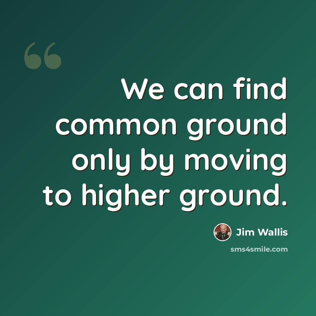 “We can find common ground only by moving to higher ground.” quote by Jim Wallis
