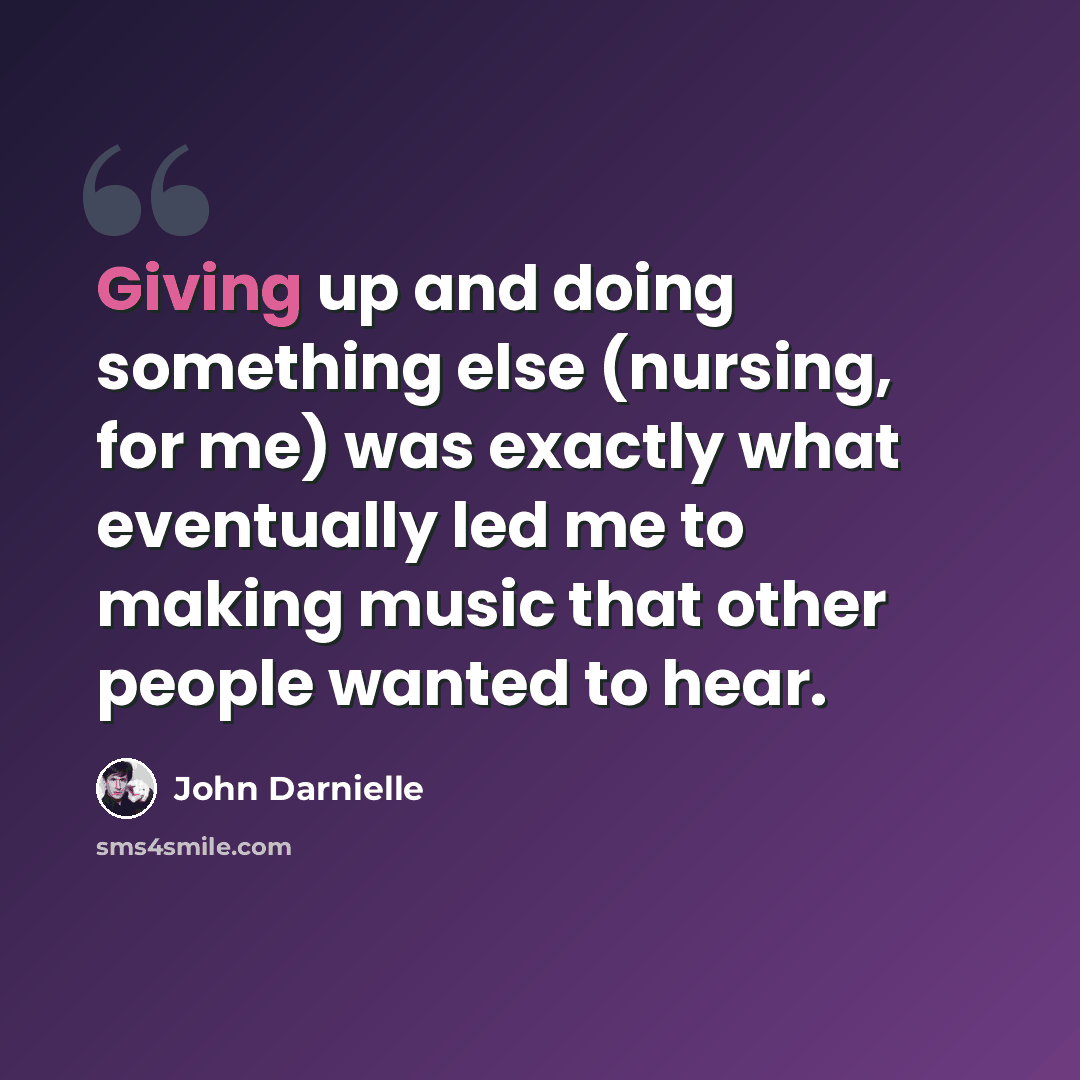 “Giving up and doing something else (nursing, for me) was exactly what eventually led me to making music that other people wanted to hear.” quote by John Darnielle