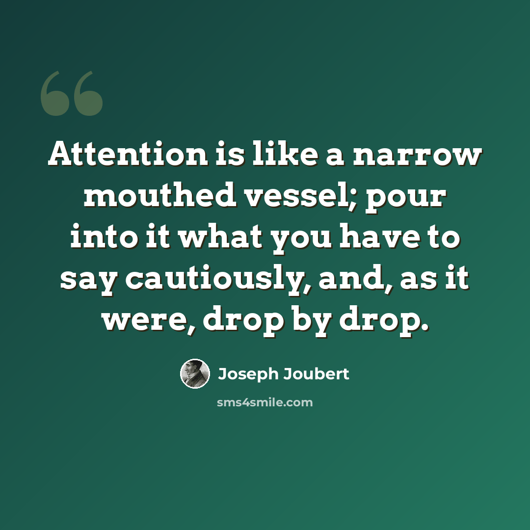 “Attention is like a narrow mouthed vessel; pour into it what you have to say cautiously, and, as it were, drop by drop.” quote by Joseph Joubert