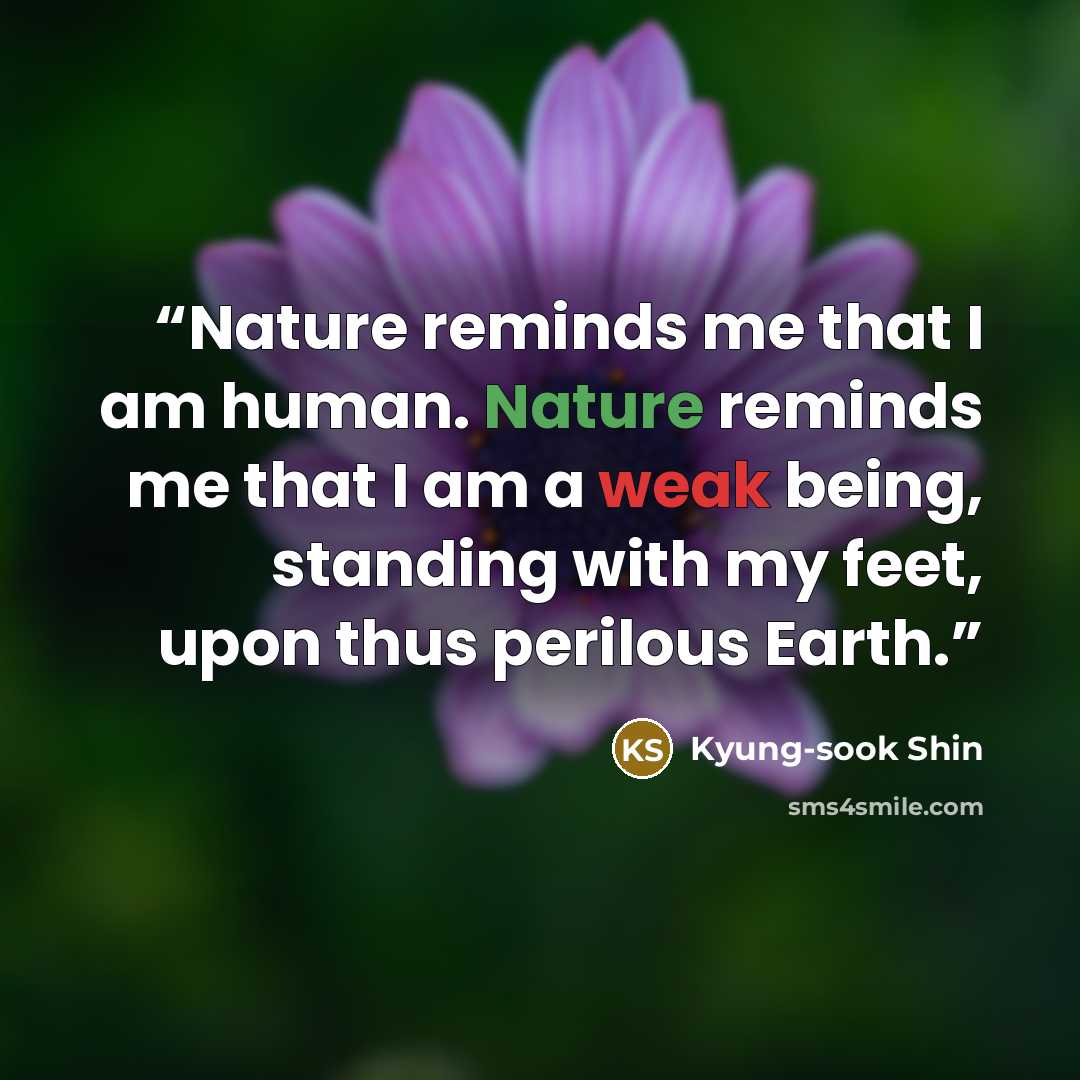 “Nature reminds me that I am human. Nature reminds me that I am a weak being, standing with my feet, upon thus perilous Earth.” quote by Kyung-Sook Shin