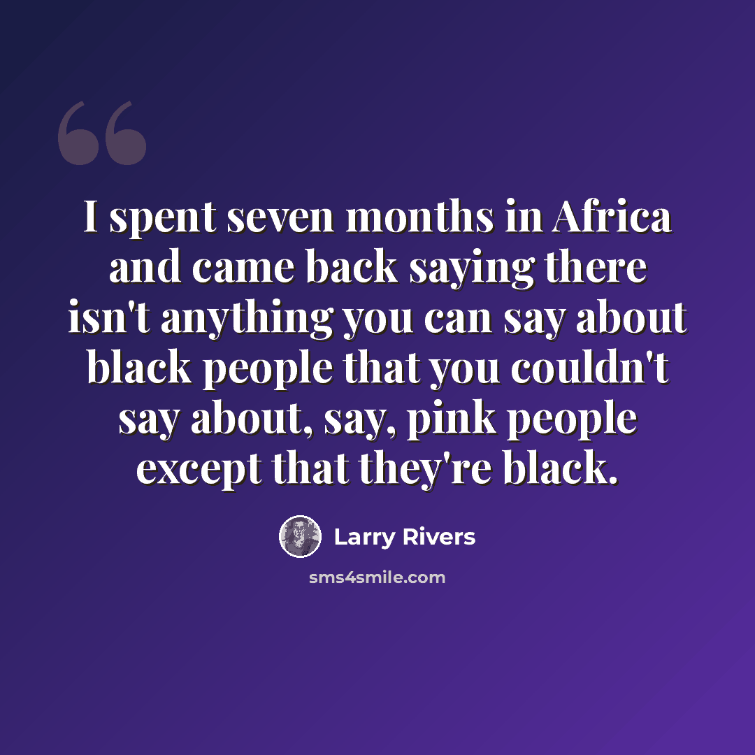 “I spent seven months in Africa and came back saying there isn't anything you can say about black people that you couldn't say about, say, pink people except that they're black.” quote by Larry Rivers