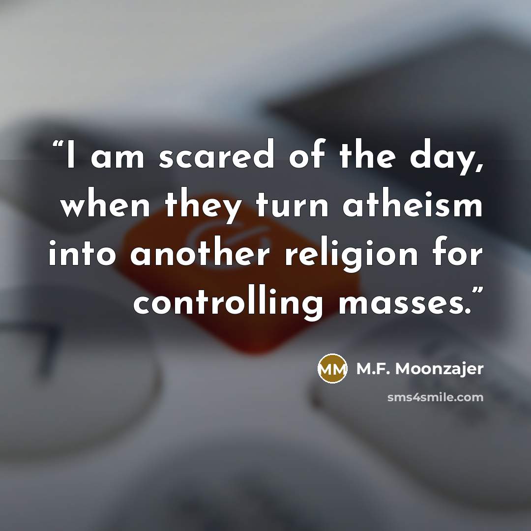 “I am scared of the day, when they turn atheism into another religion for controlling masses.” quote by M.F. Moonzajer
