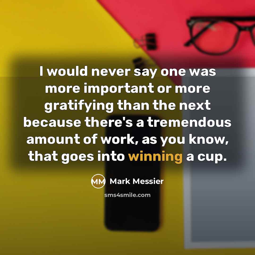 “I would never say one was more important or more gratifying than the next because there's a tremendous amount of work, as you know, that goes into winning a cup.” quote by Mark Messier