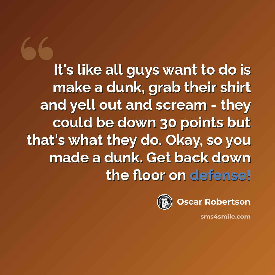 “It's like all guys want to do is make a dunk, grab their shirt and yell out and scream - they could be down 30 points but that's what they do. Okay, so you made a dunk. Get back down the floor on defense!” quote by Oscar Robertson