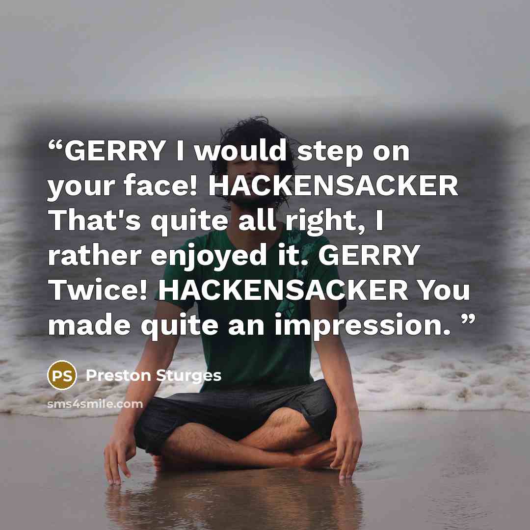 “GERRY I would step on your face! HACKENSACKER That's quite all right, I rather enjoyed it. GERRY Twice! HACKENSACKER You made quite an impression.” quote by Preston Sturges