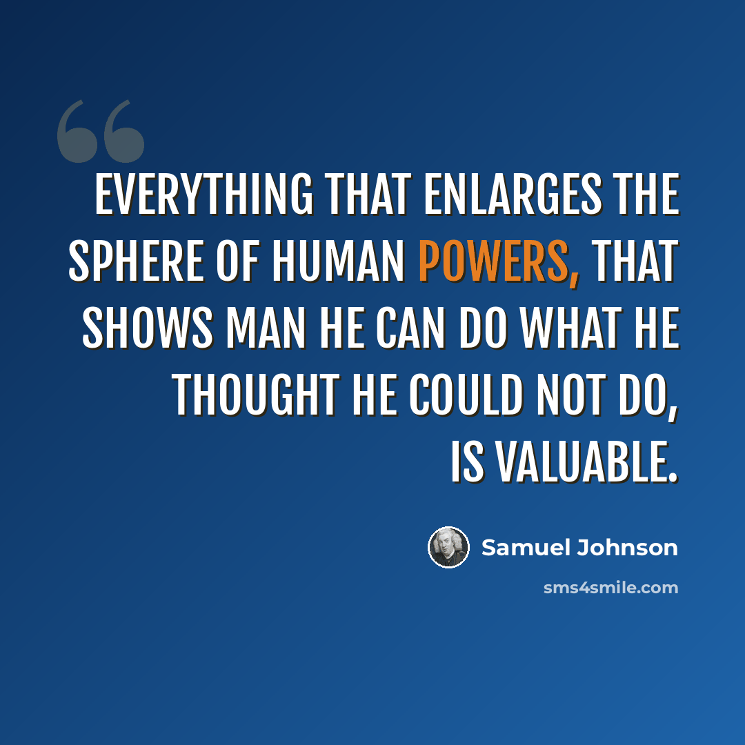 “Everything that enlarges the sphere of human powers, that shows man he can do what he thought he could not do, is valuable.” quote by Samuel Johnson