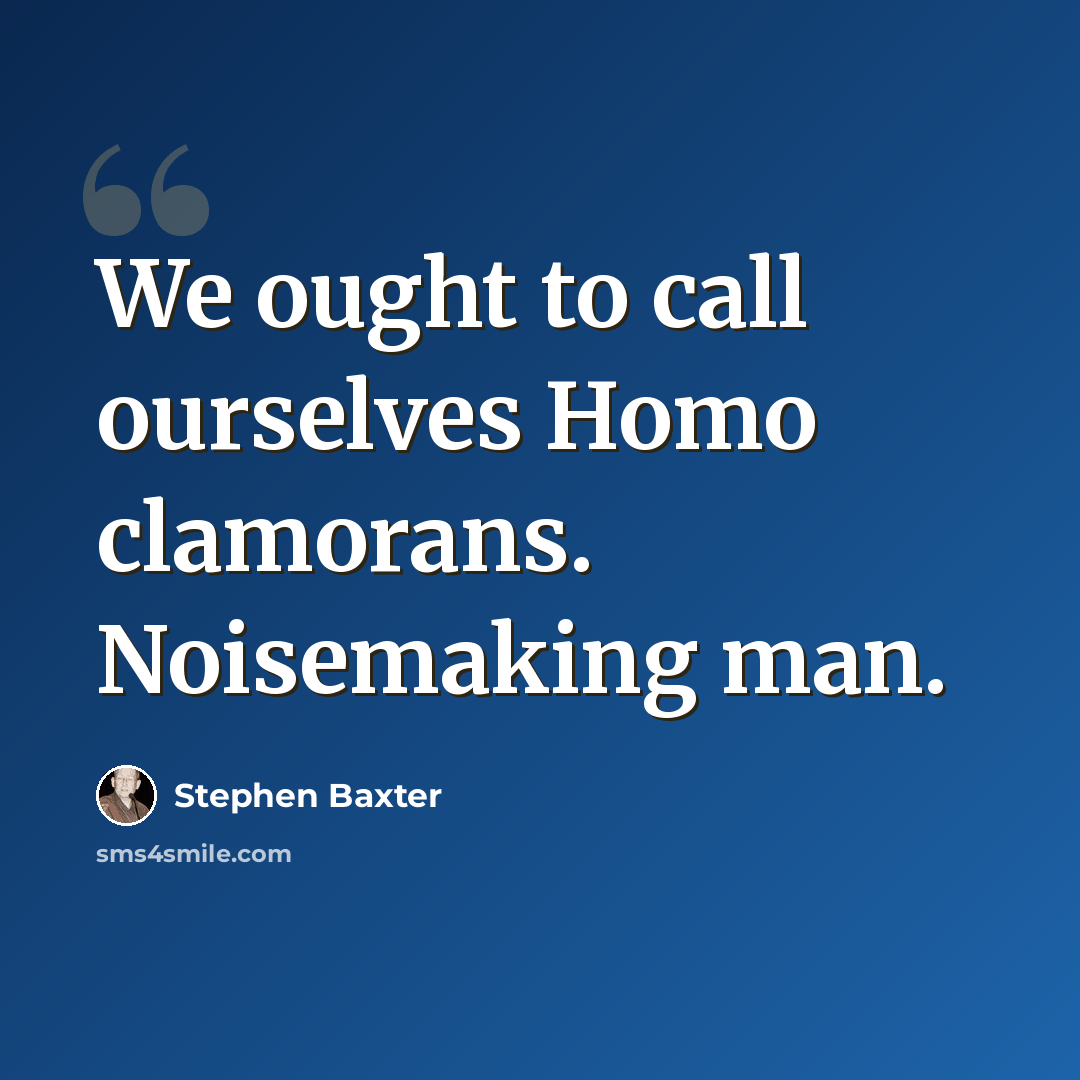 “We ought to call ourselves Homo clamorans. Noisemaking man.” quote by Stephen Baxter
