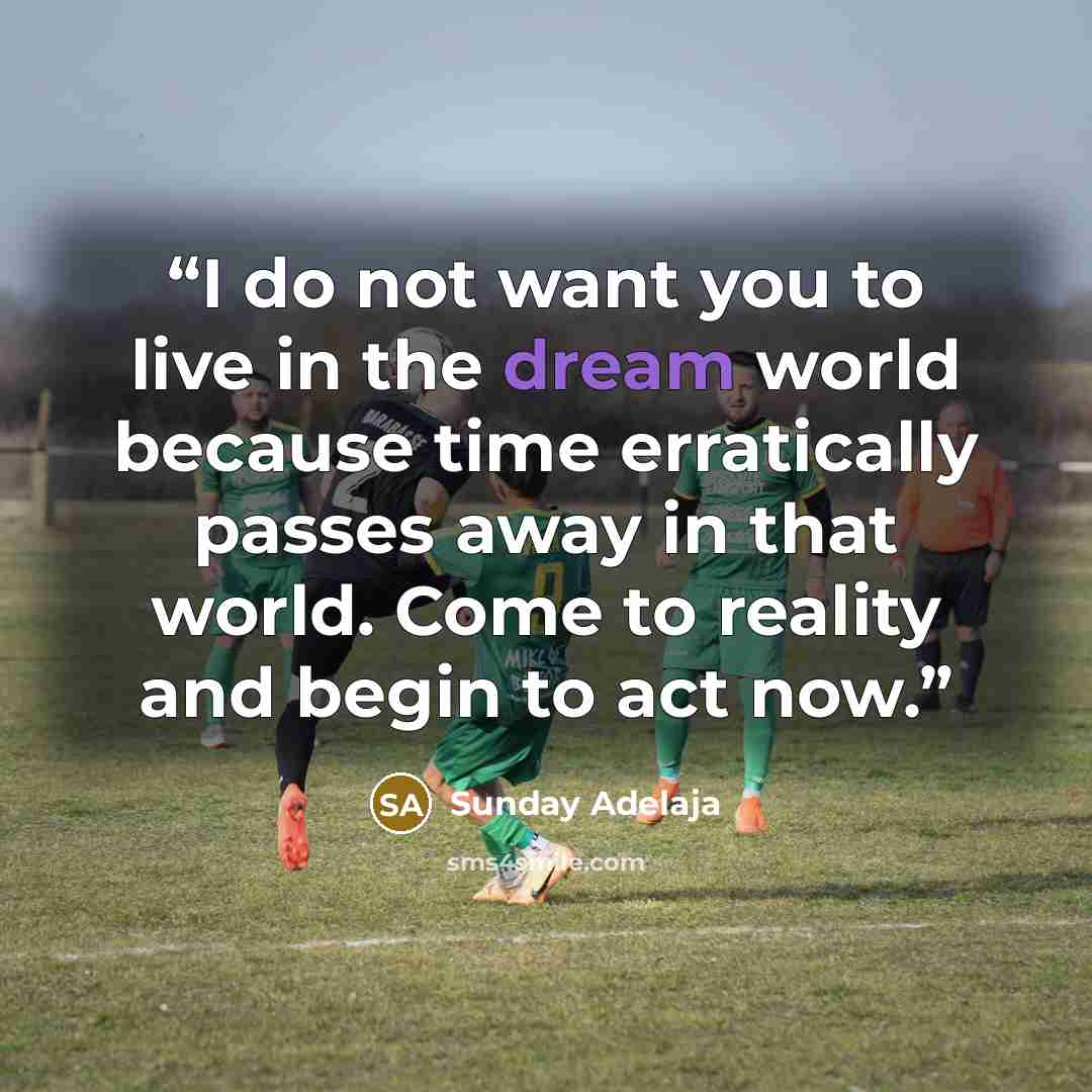 “I do not want you to live in the dream world because time erratically passes away in that world. Come to reality and begin to act now.” quote by Sunday Adelaja