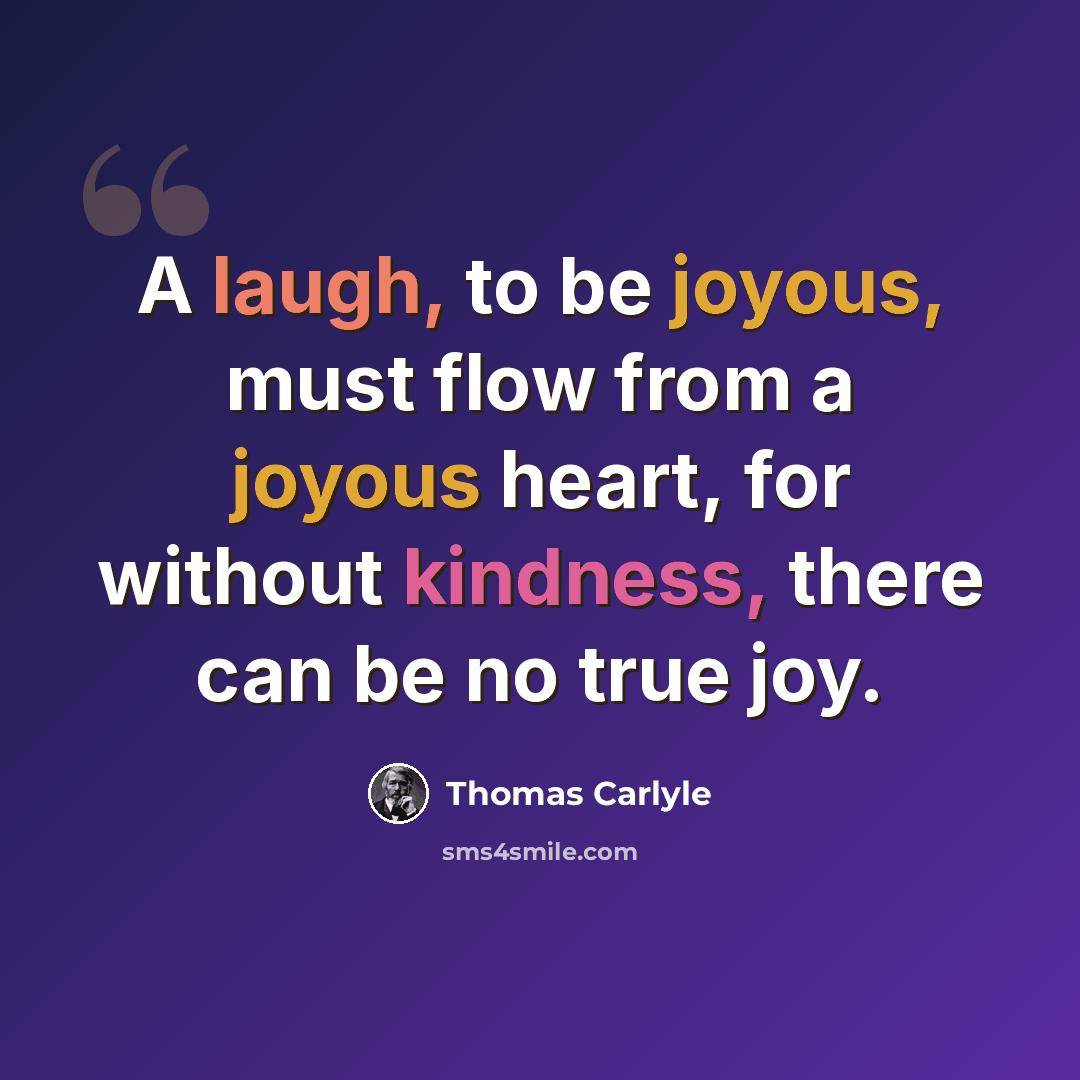 “A laugh, to be joyous, must flow from a joyous heart, for without kindness, there can be no true joy.” quote by Thomas Carlyle