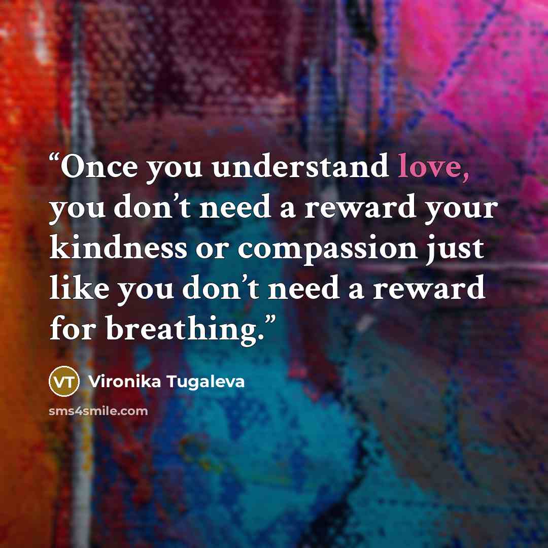 “Once you understand love, you don’t need a reward your kindness or compassion just like you don’t need a reward for breathing.” quote by Vironika Tugaleva