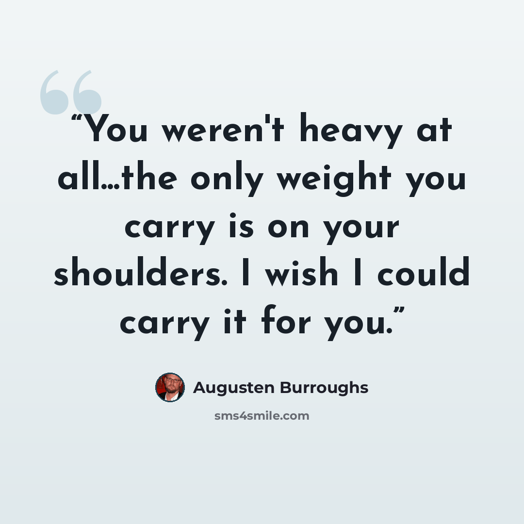 “You weren't heavy at all...the only weight you carry is on your shoulders. I wish I could carry it for you.” quote by Augusten Burroughs