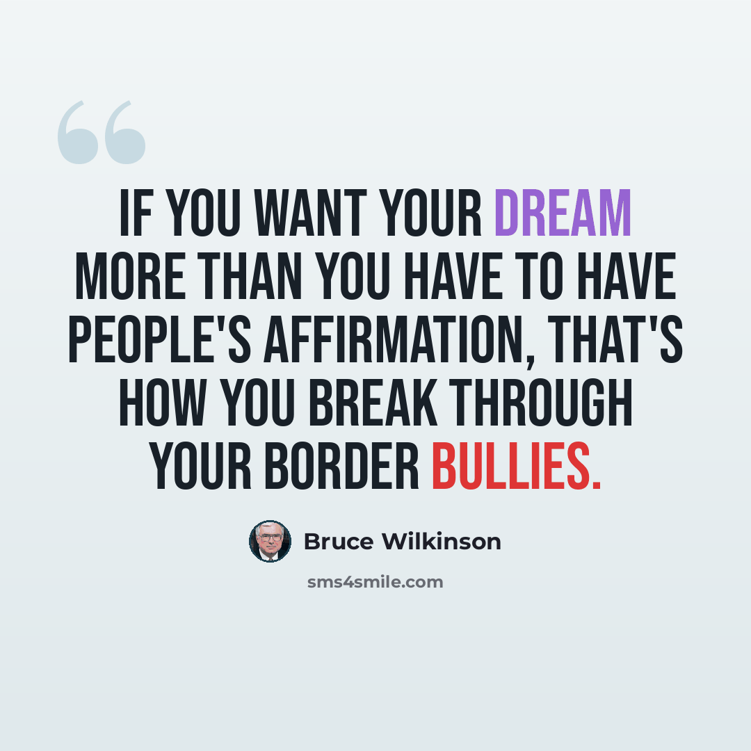 “If you want your dream more than you have to have people's affirmation, that's how you break through your border bullies.” quote by Bruce Wilkinson