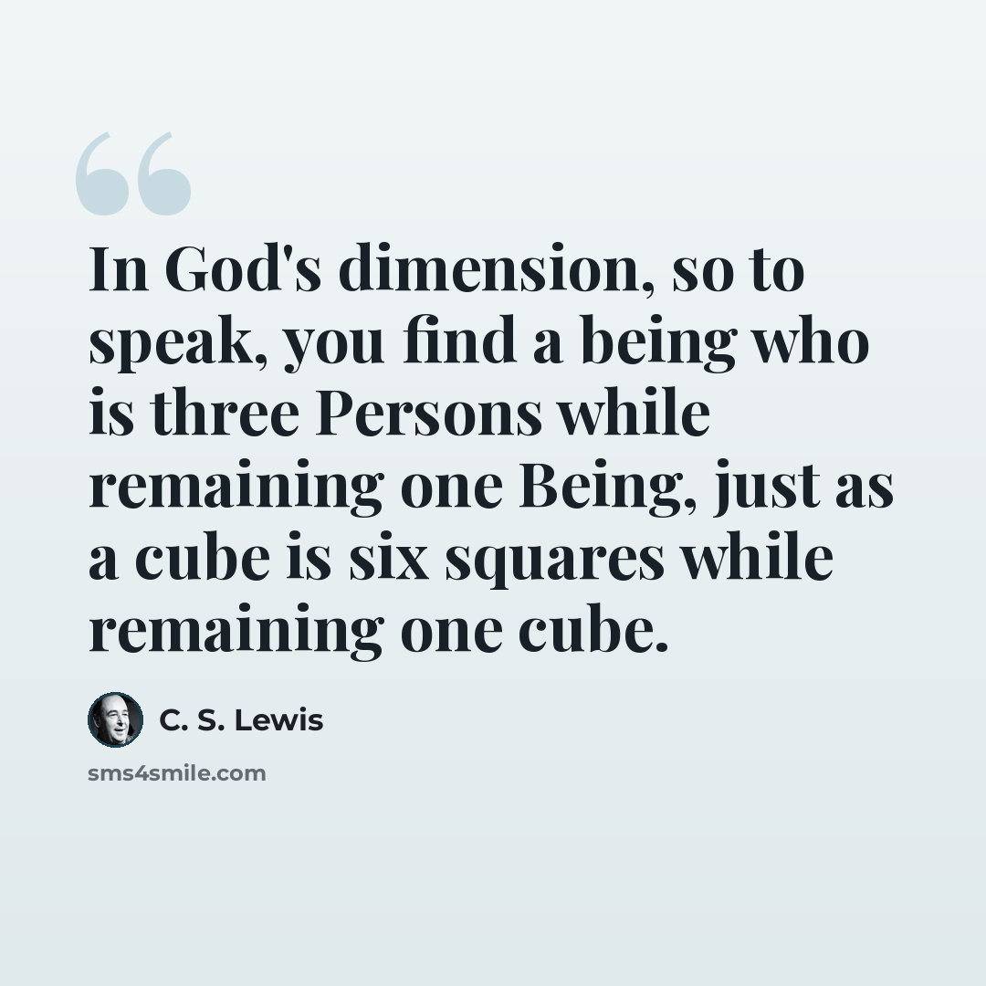 “In God's dimension, so to speak, you find a being who is three Persons while remaining one Being, just as a cube is six squares while remaining one cube.” quote by C. S. Lewis