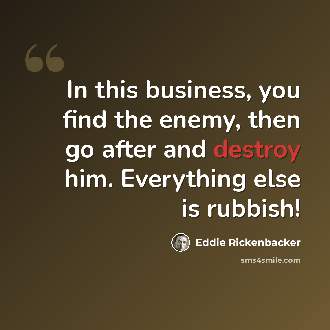 “In this business, you find the enemy, then go after and destroy him. Everything else is rubbish!” quote by Eddie Rickenbacker