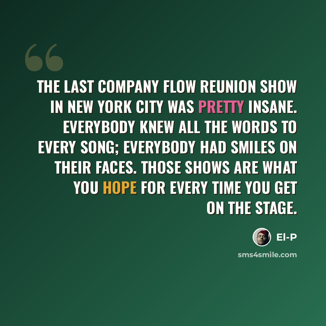 “The last Company Flow reunion show in New York City was pretty insane. Everybody knew all the words to every song; everybody had smiles on their faces. Those shows are what you hope for every time you get on the stage.” quote by El-P