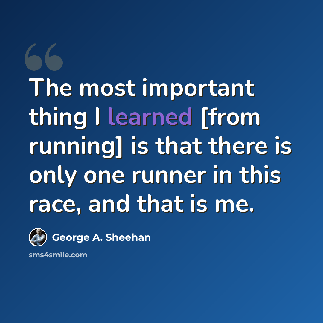 “The most important thing I learned [from running] is that there is only one runner in this race, and that is me.” quote by George A. Sheehan