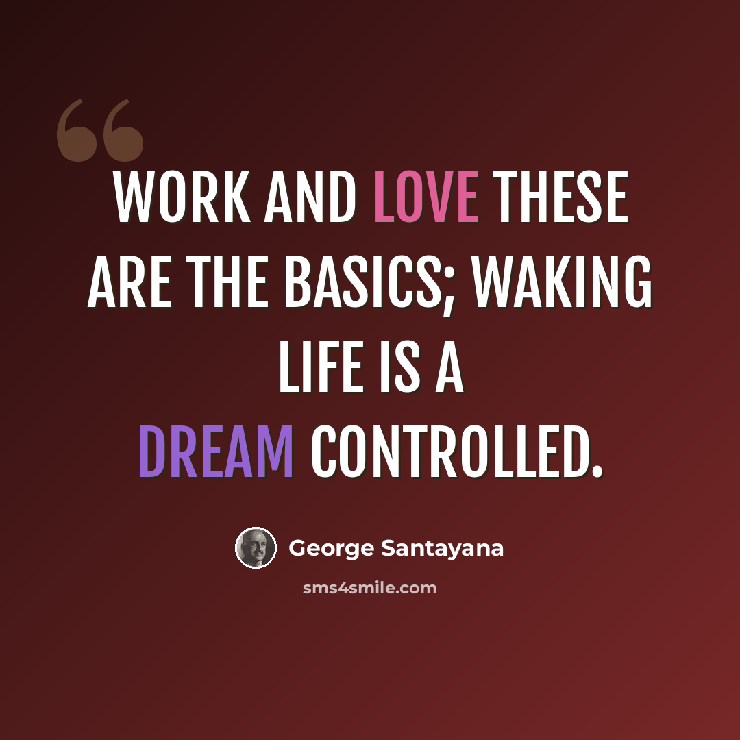 “Work and love these are the basics; waking life is a dream controlled.” quote by George Santayana