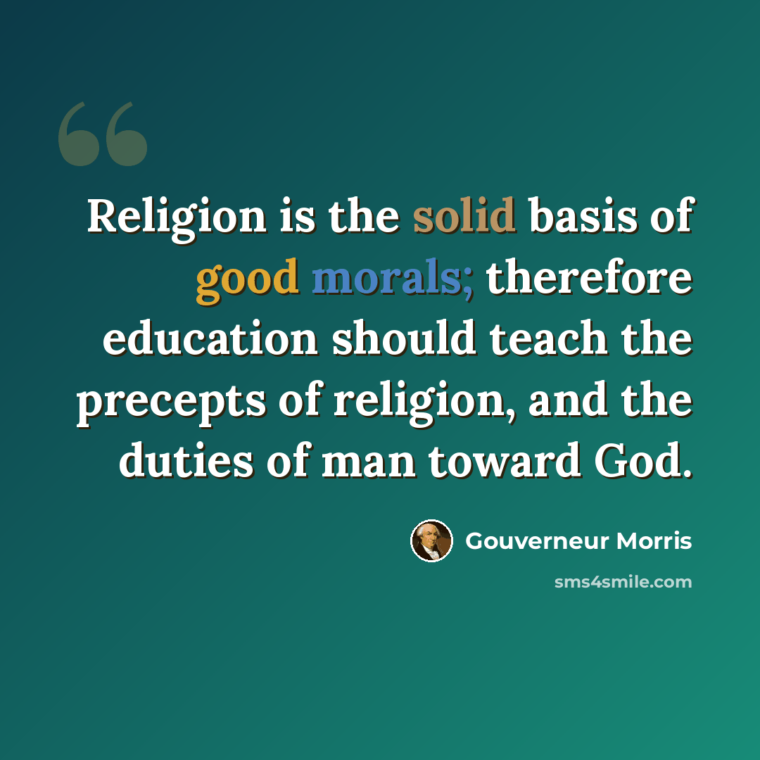 “Religion is the solid basis of good morals; therefore education should teach the precepts of religion, and the duties of man toward God.” quote by Gouverneur Morris