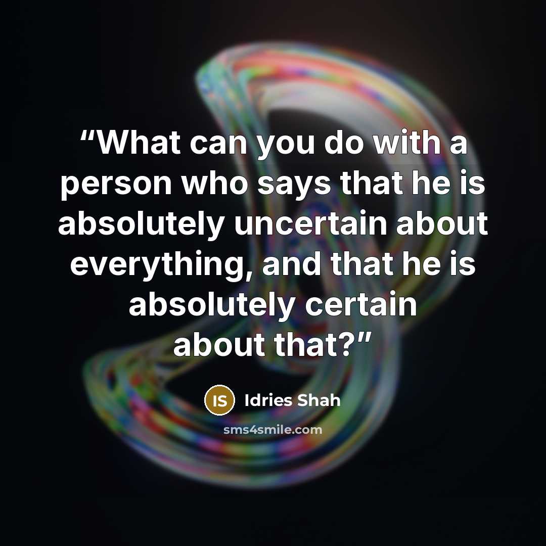 “What can you do with a person who says that he is absolutely uncertain about everything, and that he is absolutely certain about that?” quote by Idries Shah