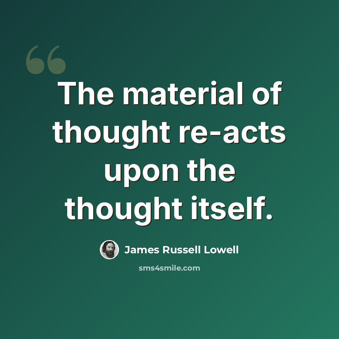“The material of thought re-acts upon the thought itself.” quote by James Russell Lowell