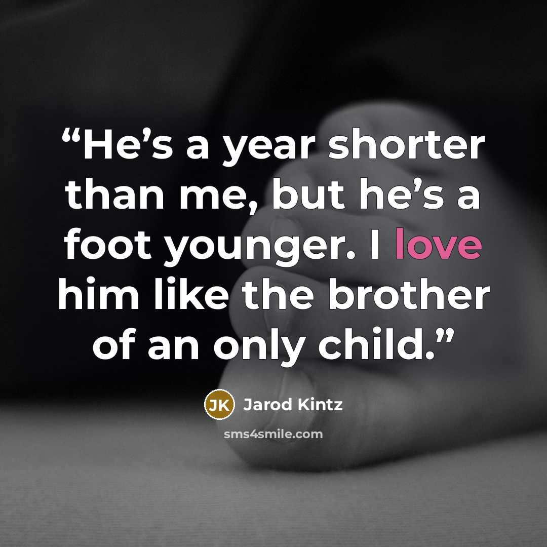 “He’s a year shorter than me, but he’s a foot younger. I love him like the brother of an only child.” quote by Jarod Kintz